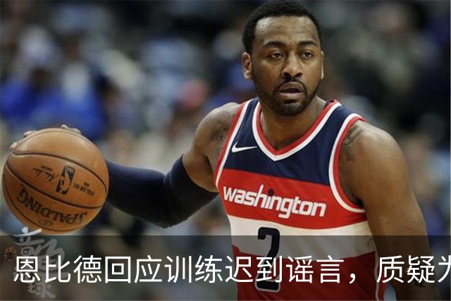 恩比德回应训练迟到谣言，质疑为何总是自己被点名